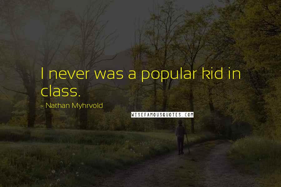 Nathan Myhrvold Quotes: I never was a popular kid in class.