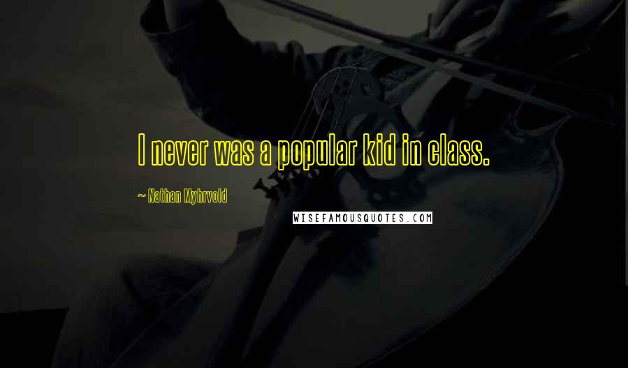 Nathan Myhrvold Quotes: I never was a popular kid in class.