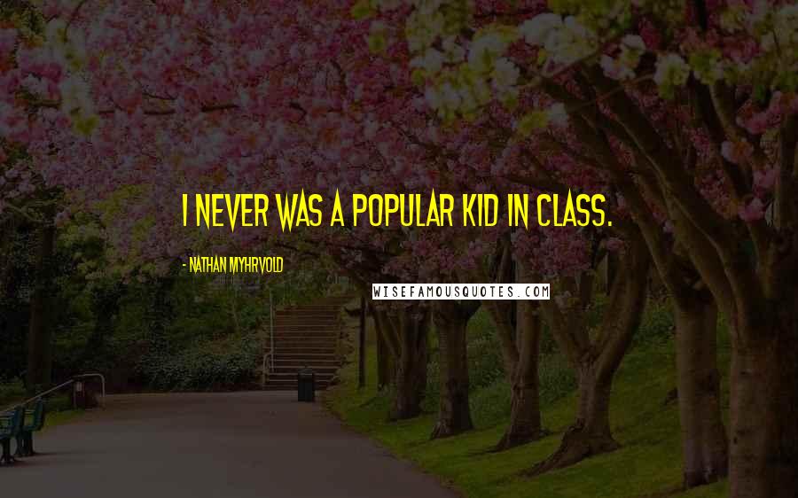Nathan Myhrvold Quotes: I never was a popular kid in class.