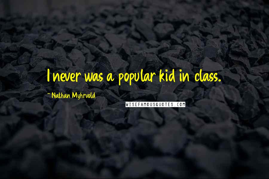 Nathan Myhrvold Quotes: I never was a popular kid in class.