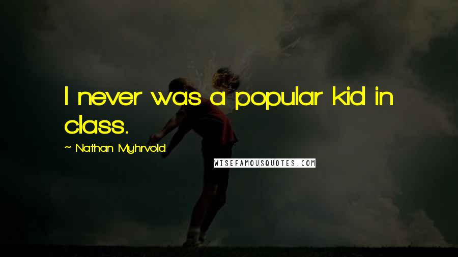 Nathan Myhrvold Quotes: I never was a popular kid in class.
