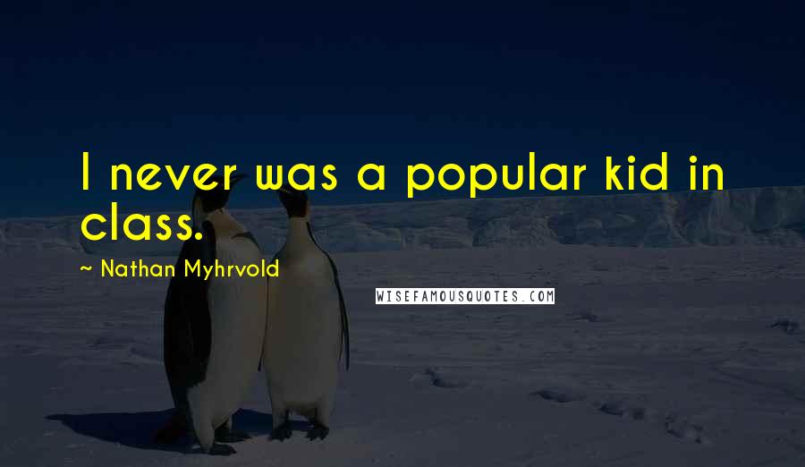 Nathan Myhrvold Quotes: I never was a popular kid in class.