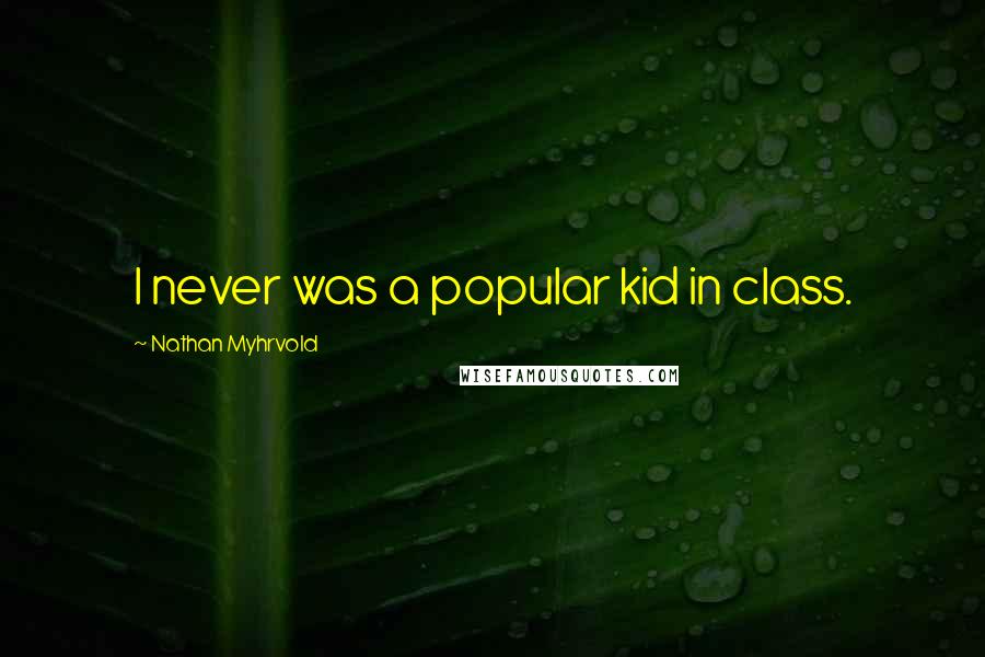 Nathan Myhrvold Quotes: I never was a popular kid in class.