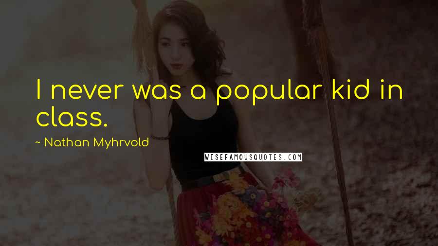 Nathan Myhrvold Quotes: I never was a popular kid in class.