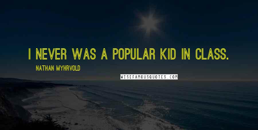 Nathan Myhrvold Quotes: I never was a popular kid in class.