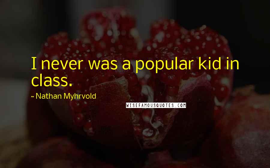 Nathan Myhrvold Quotes: I never was a popular kid in class.