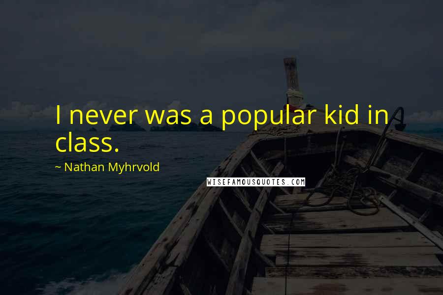 Nathan Myhrvold Quotes: I never was a popular kid in class.