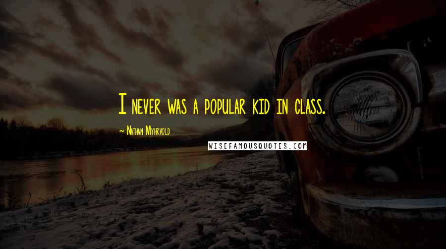 Nathan Myhrvold Quotes: I never was a popular kid in class.