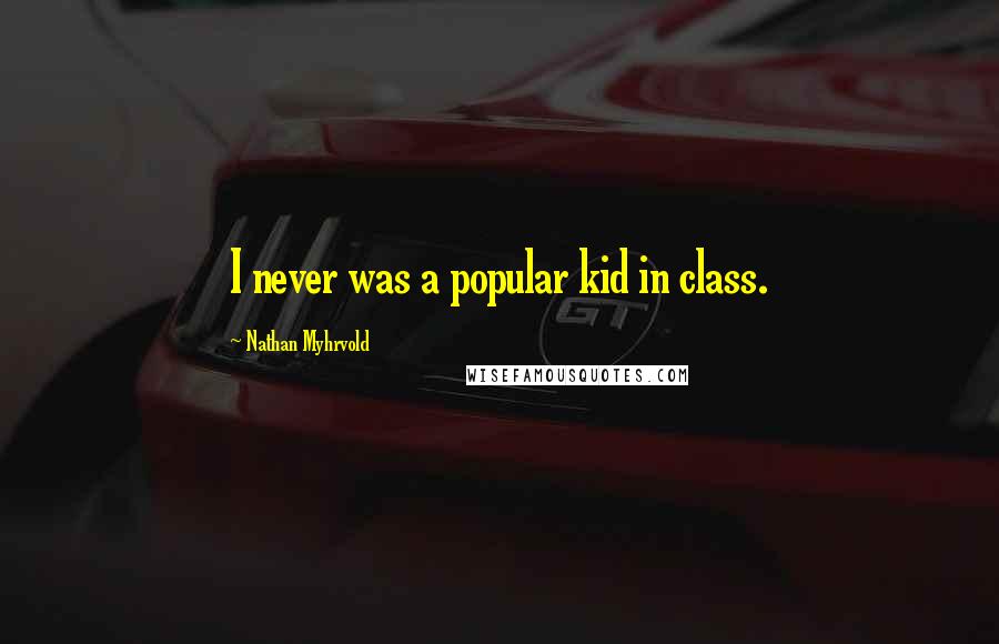 Nathan Myhrvold Quotes: I never was a popular kid in class.