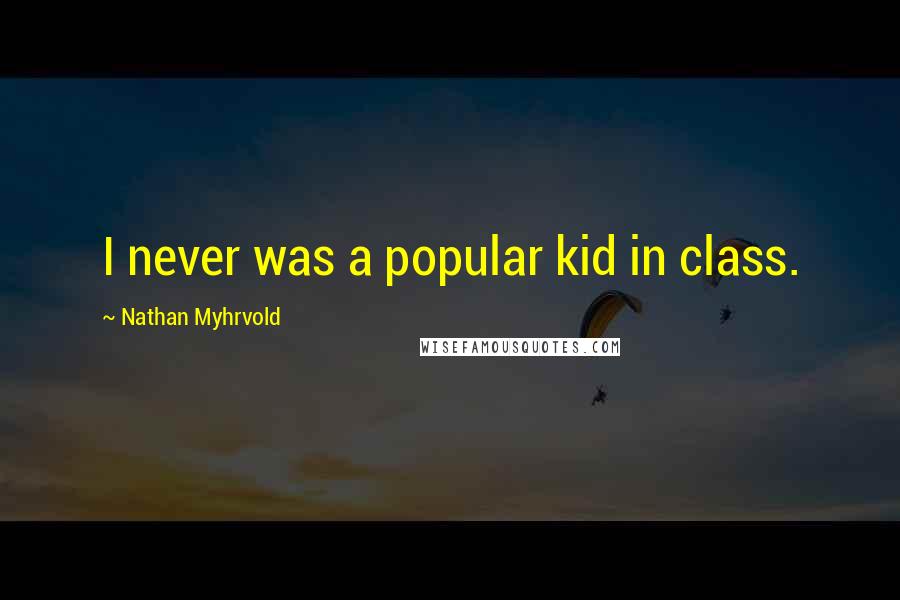 Nathan Myhrvold Quotes: I never was a popular kid in class.