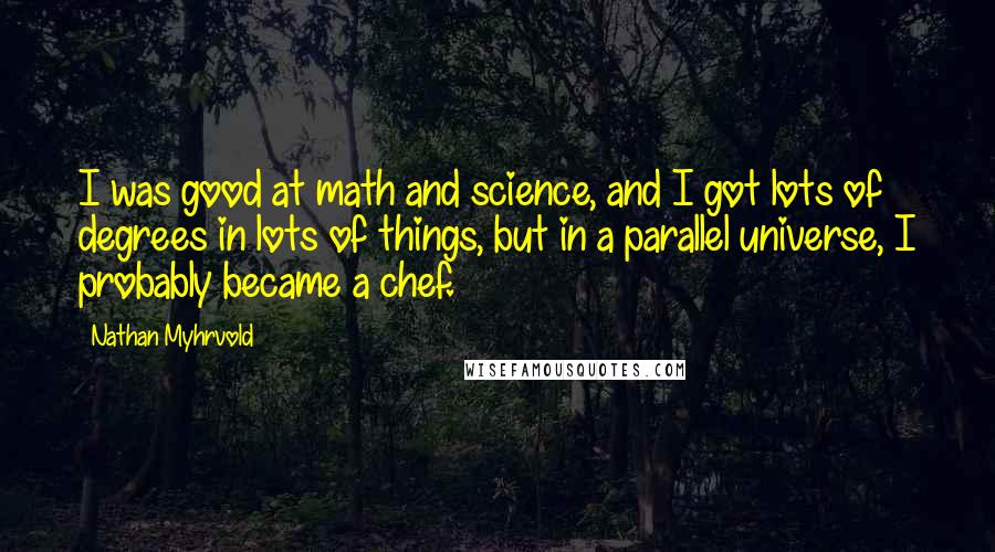 Nathan Myhrvold Quotes: I was good at math and science, and I got lots of degrees in lots of things, but in a parallel universe, I probably became a chef.