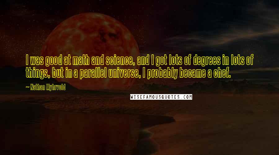 Nathan Myhrvold Quotes: I was good at math and science, and I got lots of degrees in lots of things, but in a parallel universe, I probably became a chef.