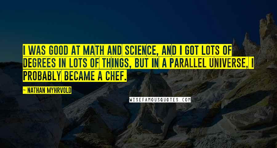 Nathan Myhrvold Quotes: I was good at math and science, and I got lots of degrees in lots of things, but in a parallel universe, I probably became a chef.