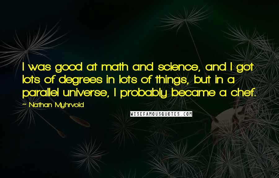 Nathan Myhrvold Quotes: I was good at math and science, and I got lots of degrees in lots of things, but in a parallel universe, I probably became a chef.