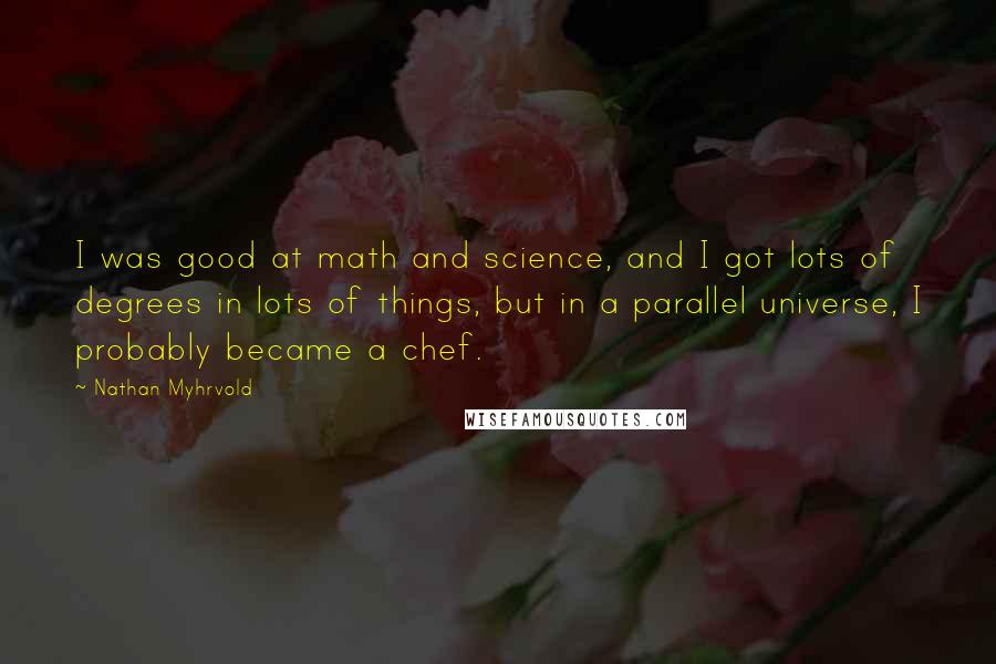 Nathan Myhrvold Quotes: I was good at math and science, and I got lots of degrees in lots of things, but in a parallel universe, I probably became a chef.