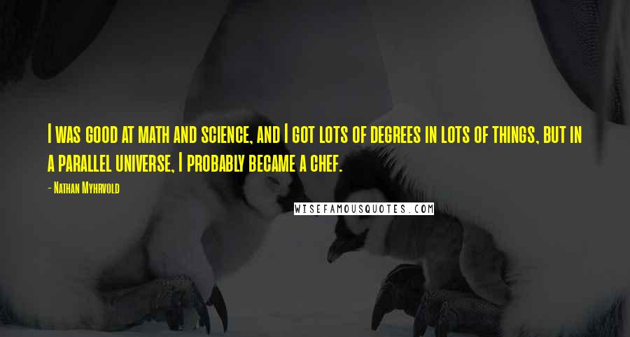 Nathan Myhrvold Quotes: I was good at math and science, and I got lots of degrees in lots of things, but in a parallel universe, I probably became a chef.