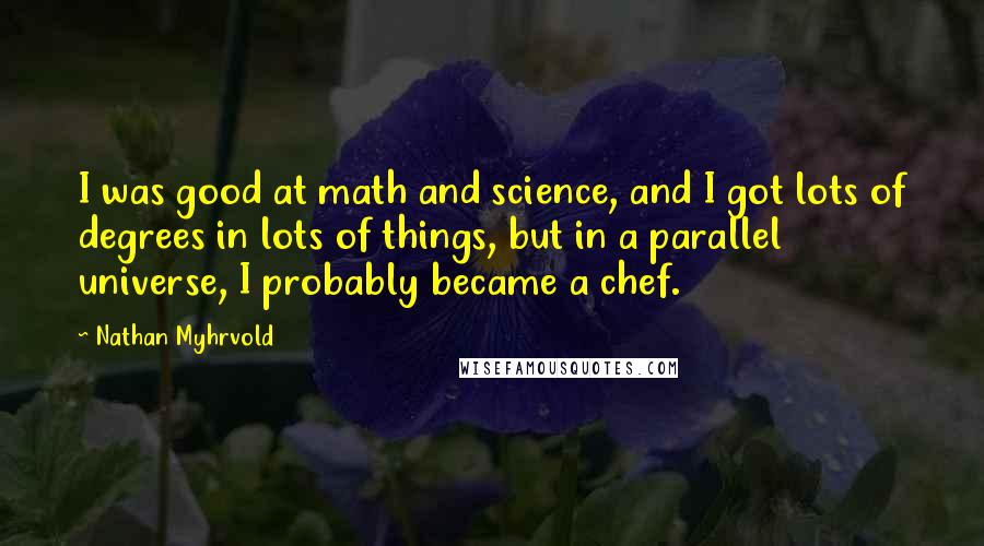 Nathan Myhrvold Quotes: I was good at math and science, and I got lots of degrees in lots of things, but in a parallel universe, I probably became a chef.