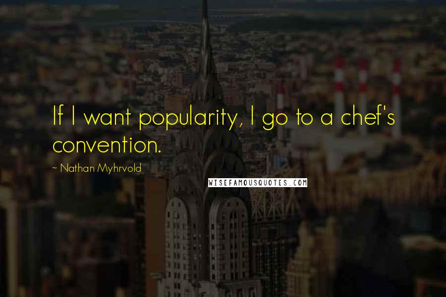 Nathan Myhrvold Quotes: If I want popularity, I go to a chef's convention.