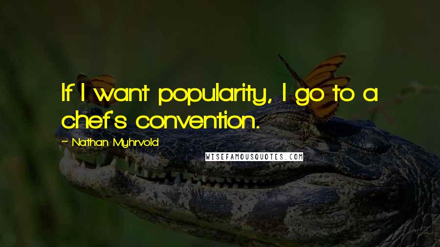 Nathan Myhrvold Quotes: If I want popularity, I go to a chef's convention.