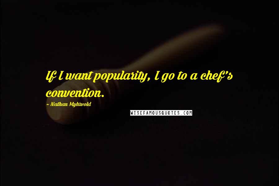 Nathan Myhrvold Quotes: If I want popularity, I go to a chef's convention.