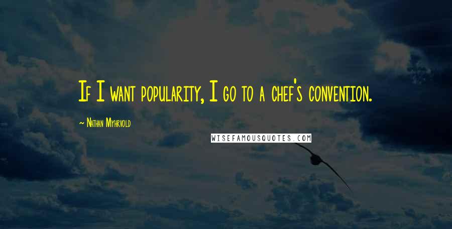 Nathan Myhrvold Quotes: If I want popularity, I go to a chef's convention.