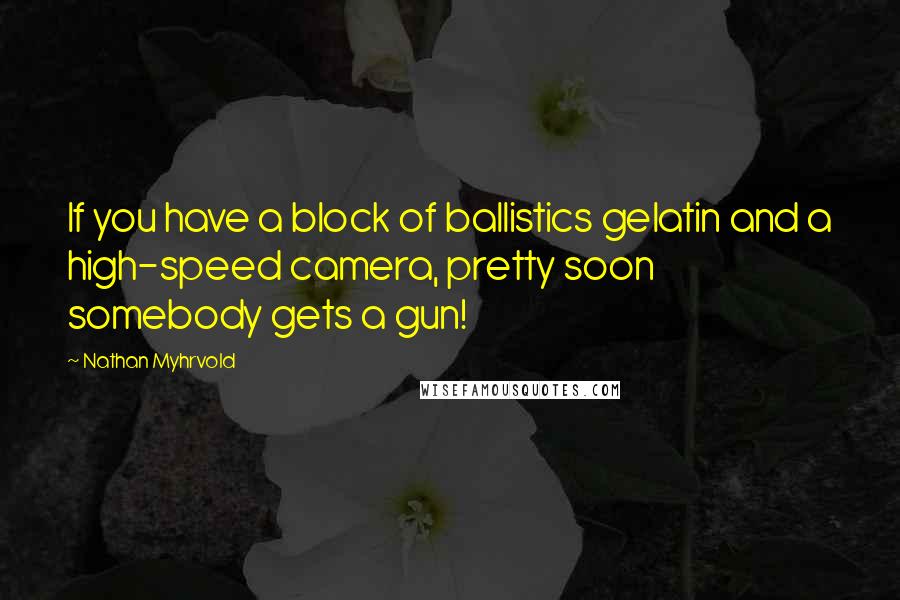 Nathan Myhrvold Quotes: If you have a block of ballistics gelatin and a high-speed camera, pretty soon somebody gets a gun!