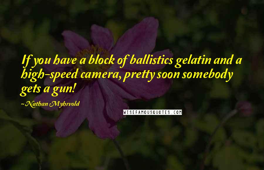 Nathan Myhrvold Quotes: If you have a block of ballistics gelatin and a high-speed camera, pretty soon somebody gets a gun!