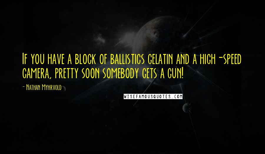 Nathan Myhrvold Quotes: If you have a block of ballistics gelatin and a high-speed camera, pretty soon somebody gets a gun!