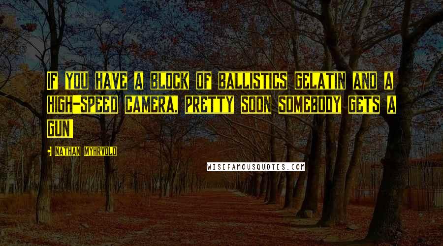 Nathan Myhrvold Quotes: If you have a block of ballistics gelatin and a high-speed camera, pretty soon somebody gets a gun!