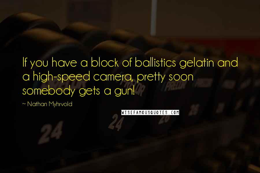 Nathan Myhrvold Quotes: If you have a block of ballistics gelatin and a high-speed camera, pretty soon somebody gets a gun!