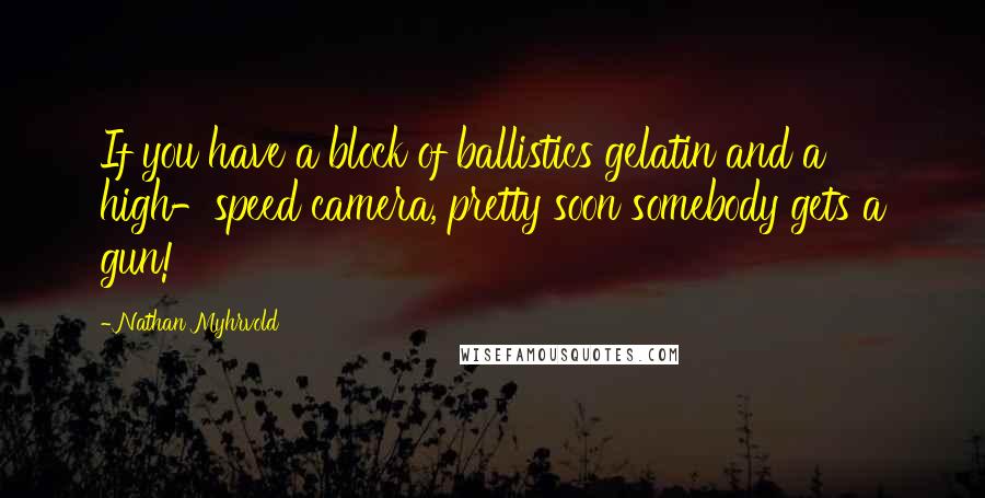 Nathan Myhrvold Quotes: If you have a block of ballistics gelatin and a high-speed camera, pretty soon somebody gets a gun!