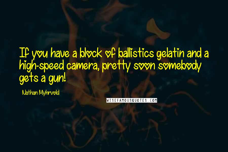 Nathan Myhrvold Quotes: If you have a block of ballistics gelatin and a high-speed camera, pretty soon somebody gets a gun!