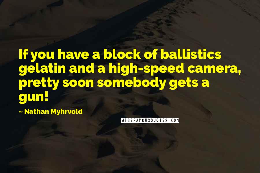 Nathan Myhrvold Quotes: If you have a block of ballistics gelatin and a high-speed camera, pretty soon somebody gets a gun!