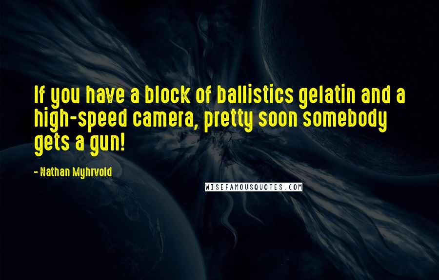 Nathan Myhrvold Quotes: If you have a block of ballistics gelatin and a high-speed camera, pretty soon somebody gets a gun!