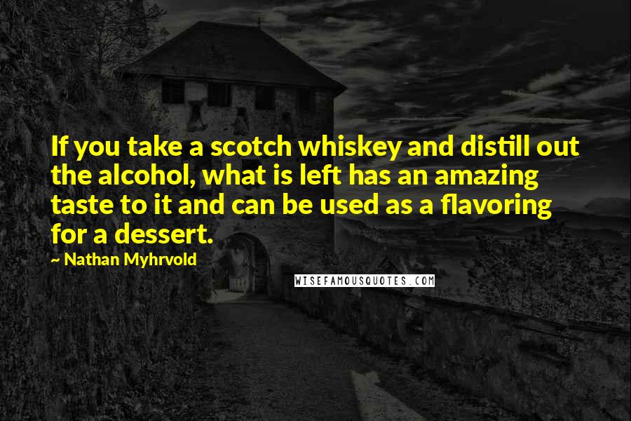 Nathan Myhrvold Quotes: If you take a scotch whiskey and distill out the alcohol, what is left has an amazing taste to it and can be used as a flavoring for a dessert.