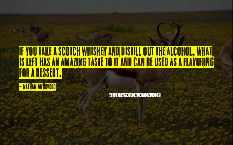 Nathan Myhrvold Quotes: If you take a scotch whiskey and distill out the alcohol, what is left has an amazing taste to it and can be used as a flavoring for a dessert.