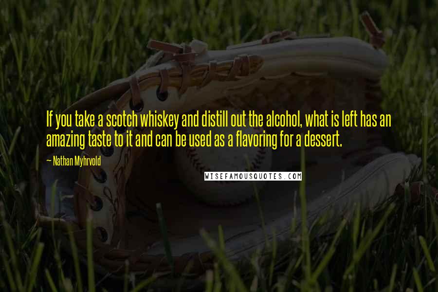 Nathan Myhrvold Quotes: If you take a scotch whiskey and distill out the alcohol, what is left has an amazing taste to it and can be used as a flavoring for a dessert.