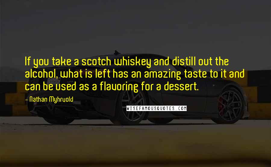 Nathan Myhrvold Quotes: If you take a scotch whiskey and distill out the alcohol, what is left has an amazing taste to it and can be used as a flavoring for a dessert.