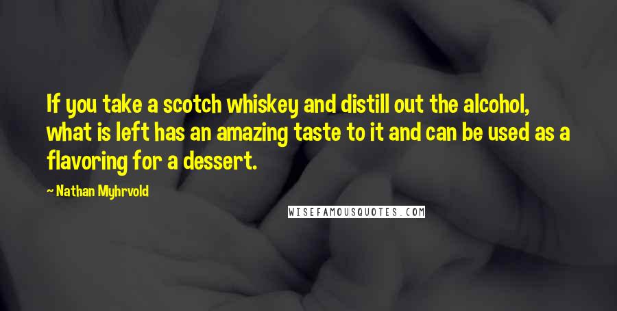 Nathan Myhrvold Quotes: If you take a scotch whiskey and distill out the alcohol, what is left has an amazing taste to it and can be used as a flavoring for a dessert.