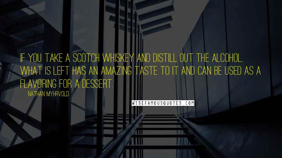 Nathan Myhrvold Quotes: If you take a scotch whiskey and distill out the alcohol, what is left has an amazing taste to it and can be used as a flavoring for a dessert.