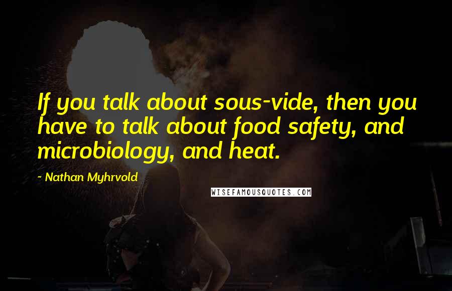 Nathan Myhrvold Quotes: If you talk about sous-vide, then you have to talk about food safety, and microbiology, and heat.