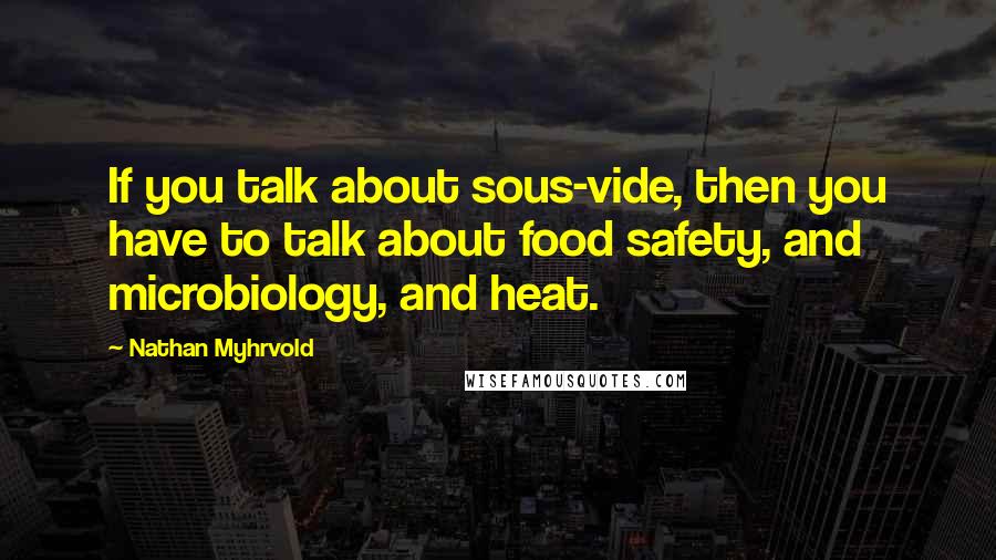 Nathan Myhrvold Quotes: If you talk about sous-vide, then you have to talk about food safety, and microbiology, and heat.