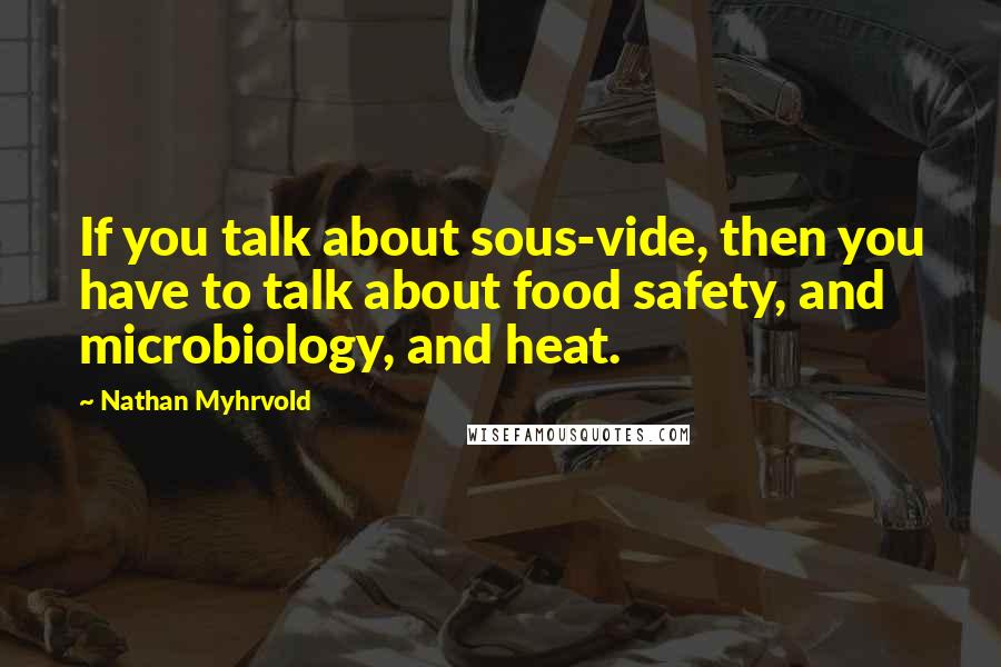 Nathan Myhrvold Quotes: If you talk about sous-vide, then you have to talk about food safety, and microbiology, and heat.