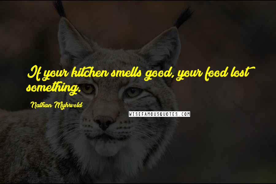 Nathan Myhrvold Quotes: If your kitchen smells good, your food lost something.