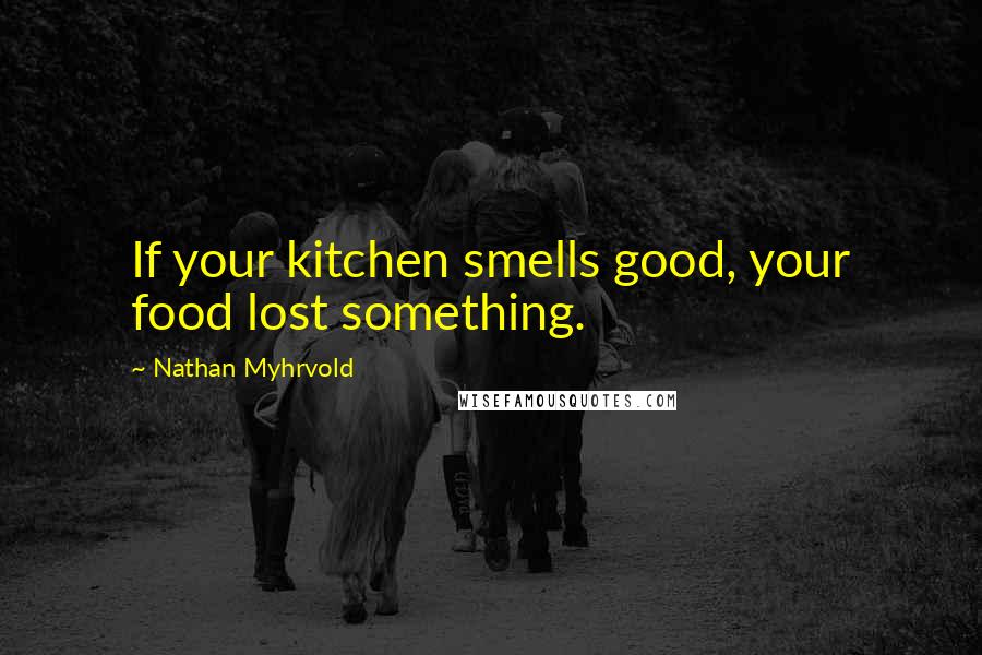 Nathan Myhrvold Quotes: If your kitchen smells good, your food lost something.