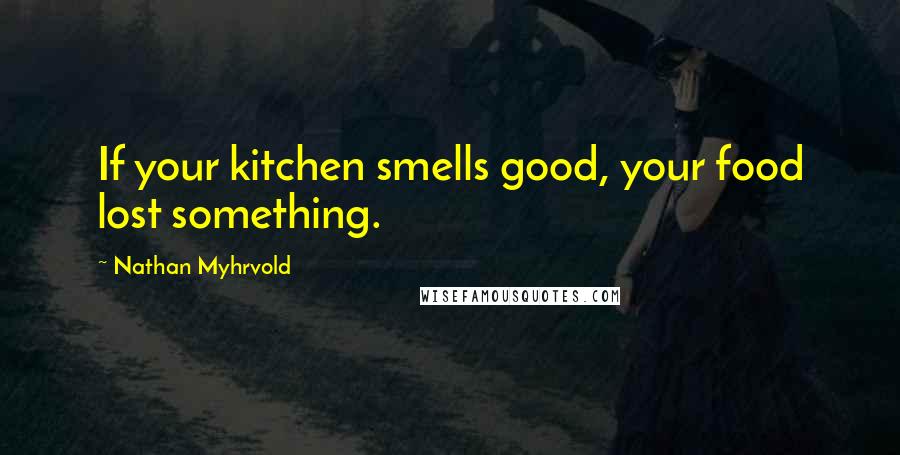 Nathan Myhrvold Quotes: If your kitchen smells good, your food lost something.