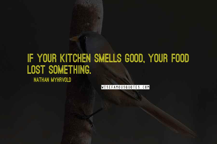 Nathan Myhrvold Quotes: If your kitchen smells good, your food lost something.