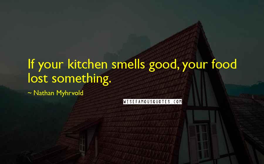 Nathan Myhrvold Quotes: If your kitchen smells good, your food lost something.