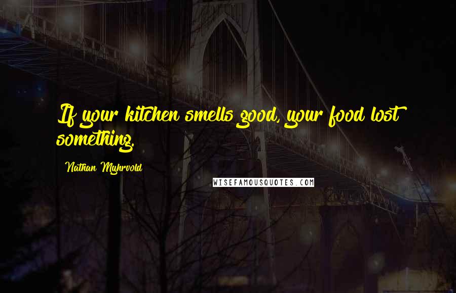 Nathan Myhrvold Quotes: If your kitchen smells good, your food lost something.