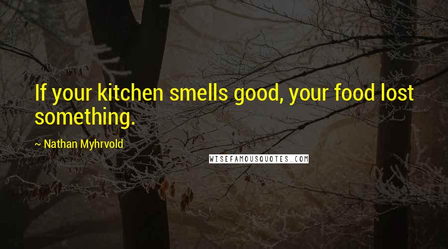 Nathan Myhrvold Quotes: If your kitchen smells good, your food lost something.